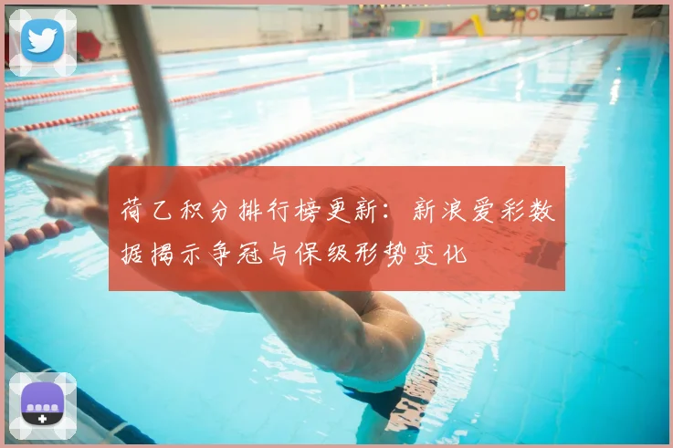 荷乙积分排行榜更新：新浪爱彩数据揭示争冠与保级形势变化