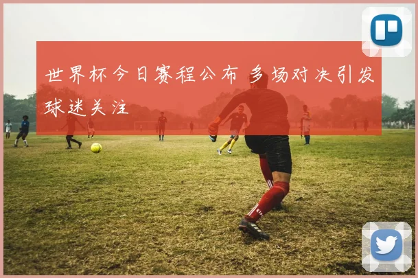 世界杯今日赛程公布 多场对决引发球迷关注