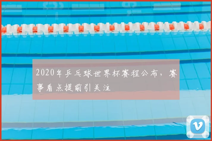 2020年乒乓球世界杯赛程公布，赛事看点提前引关注