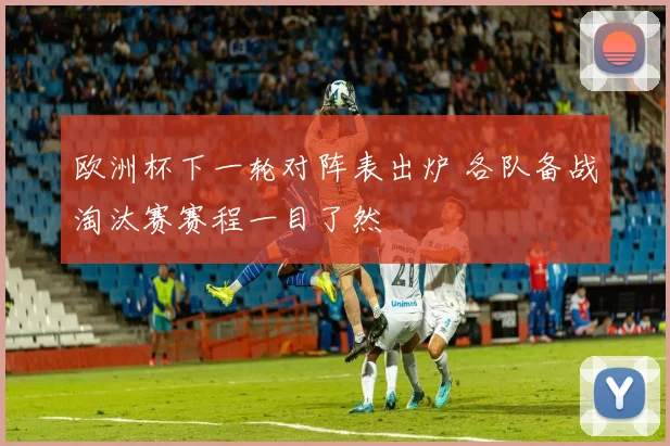 欧洲杯下一轮对阵表出炉 各队备战淘汰赛赛程一目了然