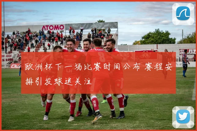 欧洲杯下一场比赛时间公布 赛程安排引发球迷关注