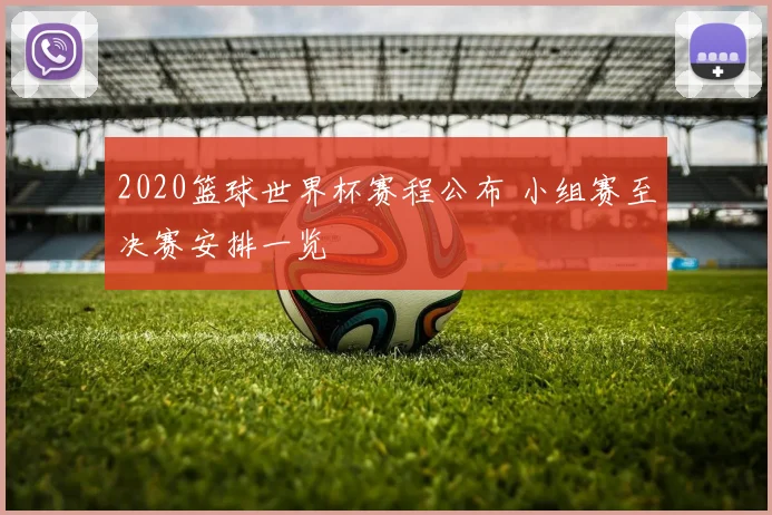 2020篮球世界杯赛程公布 小组赛至决赛安排一览
