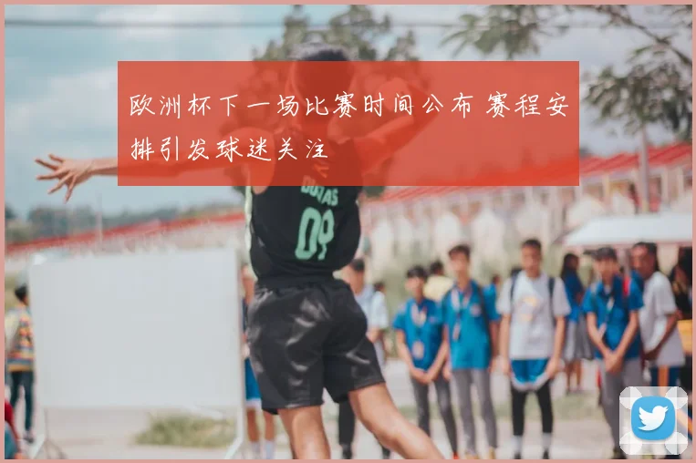 欧洲杯下一场比赛时间公布 赛程安排引发球迷关注