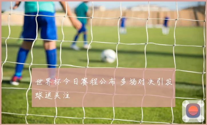 世界杯今日赛程公布 多场对决引发球迷关注