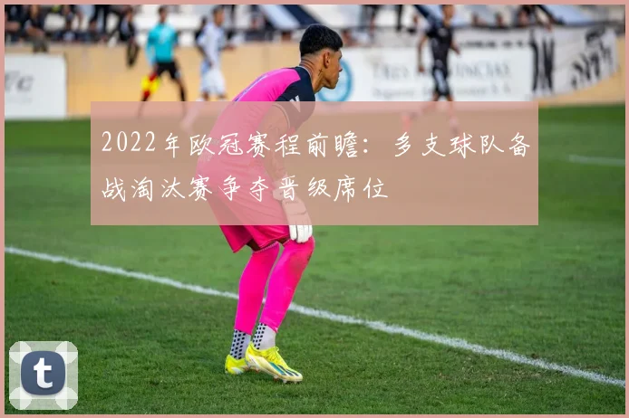 2022年欧冠赛程前瞻:多支球队备战淘汰赛争夺晋级席位