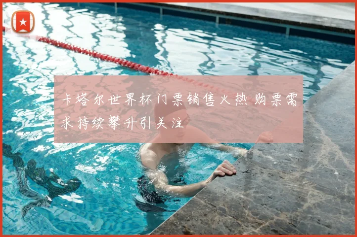卡塔尔世界杯门票销售火热 购票需求持续攀升引关注