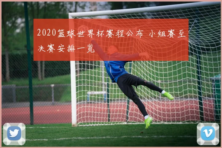 2020篮球世界杯赛程公布 小组赛至决赛安排一览