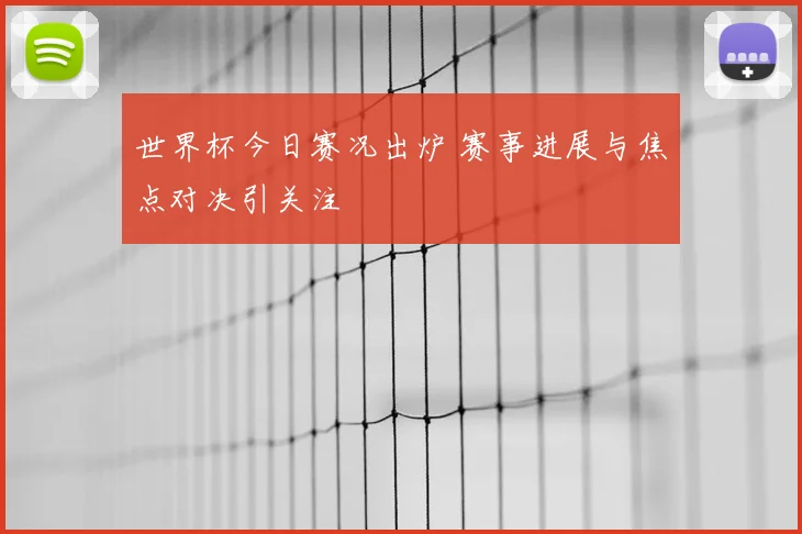 世界杯今日赛况出炉 赛事进展与焦点对决引关注