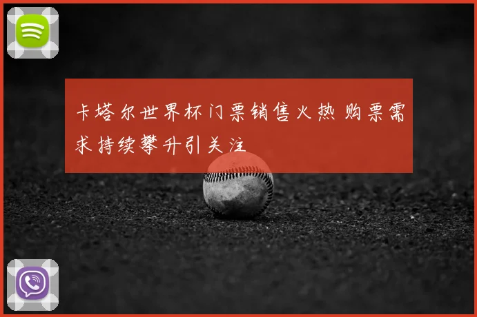 卡塔尔世界杯门票销售火热 购票需求持续攀升引关注