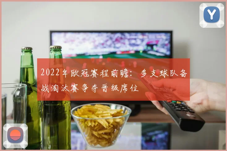 2022年欧冠赛程前瞻:多支球队备战淘汰赛争夺晋级席位