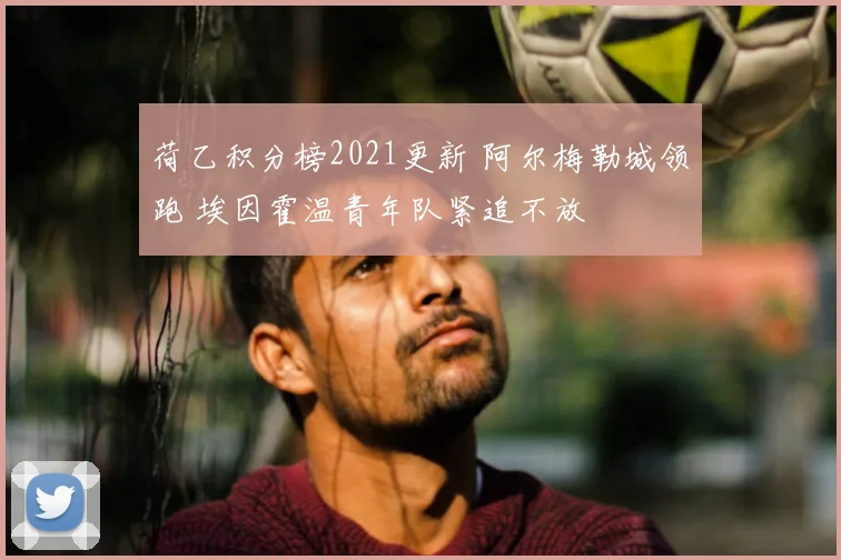 荷乙积分榜2021更新 阿尔梅勒城领跑 埃因霍温青年队紧追不放