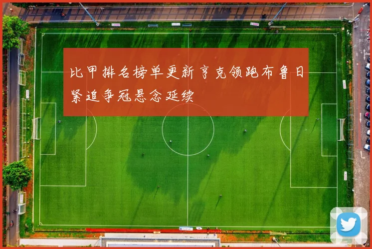 比甲排名榜单更新亨克领跑布鲁日紧追争冠悬念延续