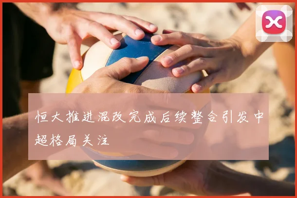 恒大推进混改完成后续整合引发中超格局关注